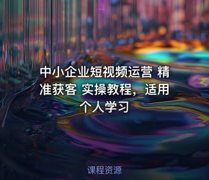 中小企业短视频运营 精准获客 实操教程，适用个人学习
