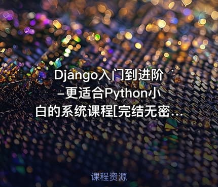 Django入门到进阶-更适合Python小白的系统课程[完结无密]