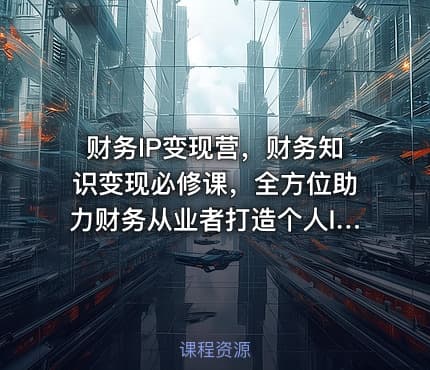 财务IP变现营，财务知识变现必修课，全方位助力财务从业者打造个人IP，实现知识变现