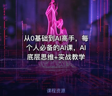 从0基础到AI高手，每个人必备的AI课，AI底层思维+实战教学