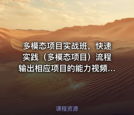 多模态项目实战班，快速实践（多模态项目）流程输出相应项目的能力视频课程