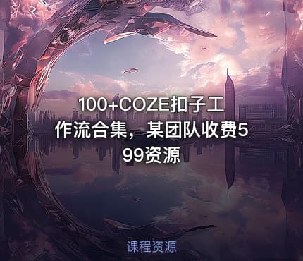 100+COZE扣子工作流合集，某团队收费599资源