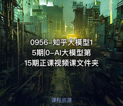 0956-知乎大模型15期|0-AI大模型第15期正课视频课文件夹