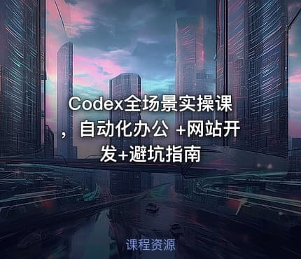Codex全场景实操课，自动化办公 +网站开发+避坑指南
