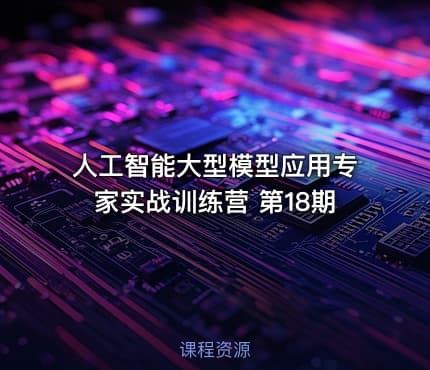 人工智能大型模型应用专家实战训练营 第18期