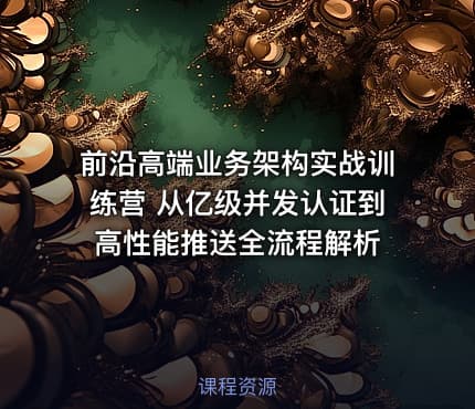 前沿高端业务架构实战训练营 从亿级并发认证到高性能推送全流程解析