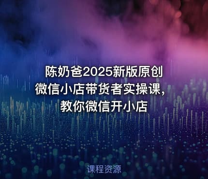 陈奶爸2025新版原创微信小店带货者实操课，教你微信开小店