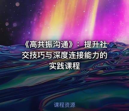 《高共振沟通》：提升社交技巧与深度连接能力的实践课程
