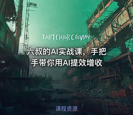 六叔的AI实战课，手把手带你用AI提效增收