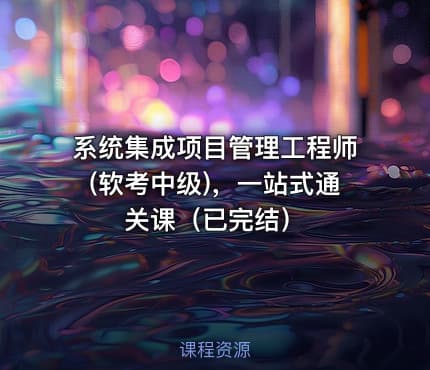 系统集成项目管理工程师(软考中级)，一站式通关课（已完结）