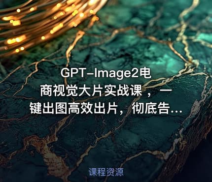 GPT-Image2电商视觉大片实战课 ，一键出图高效出片，彻底告别手动繁琐修图