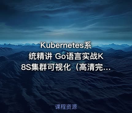 Kubernetes系统精讲 Go语言实战K8S集群可视化（高清完结）