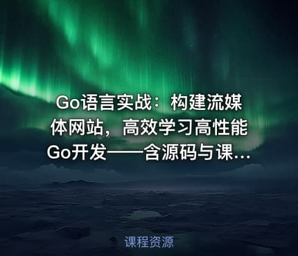 Go语言实战：构建流媒体网站，高效学习高性能Go开发——含源码与课程资料
