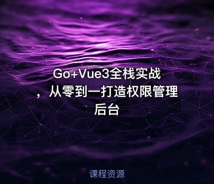 Go+Vue3全栈实战，从零到一打造权限管理后台