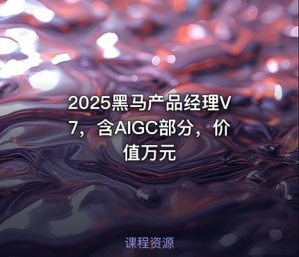 2025黑马产品经理V7，含AIGC部分，价值万元