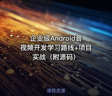 企业级Android音视频开发学习路线+项目实战（附源码）