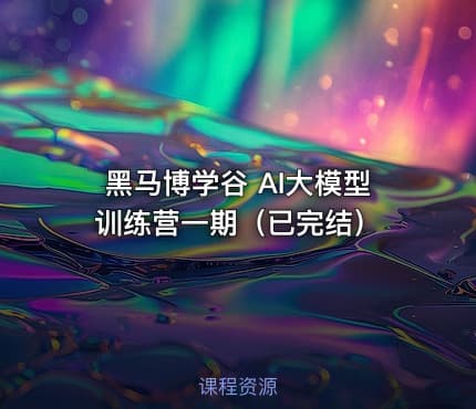 黑马博学谷 AI大模型训练营一期（已完结）
