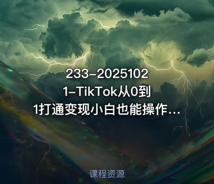 233-20251021-TikTok从0到1打通变现小白也能操作的TK变现实战课程更多资源
