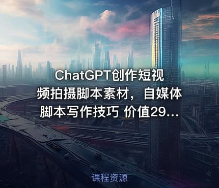 ChatGPT创作短视频拍摄脚本素材，自媒体脚本写作技巧 价值2980元