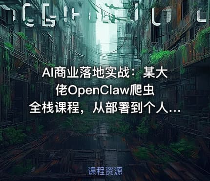 AI商业落地实战：某大佬OpenClaw爬虫全栈课程，从部署到个人公司实操