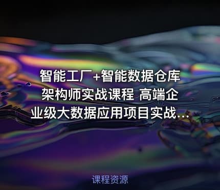 智能工厂+智能数据仓库架构师实战课程 高端企业级大数据应用项目实战视频+笔记+代码