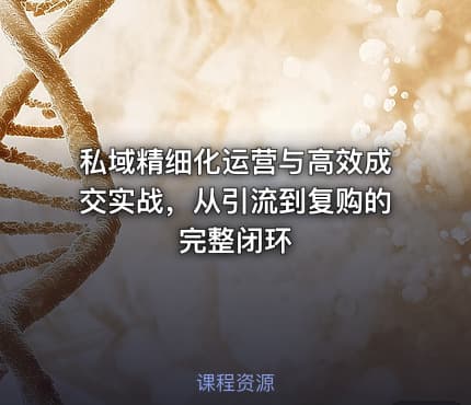 私域精细化运营与高效成交实战，从引流到复购的完整闭环