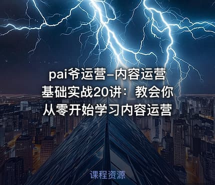 pai爷运营-内容运营基础实战20讲：教会你从零开始学习内容运营