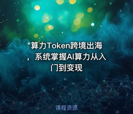 算力Token跨境出海，系统掌握AI算力从入门到变现