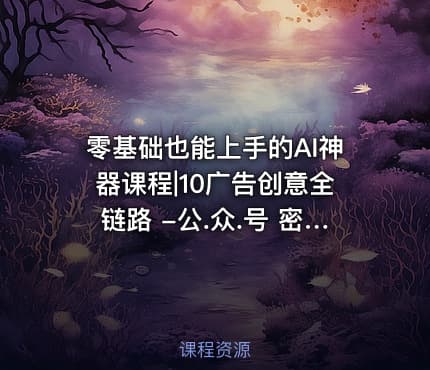 零基础也能上手的AI神器课程|10广告创意全链路 -公.众.号 密知圈