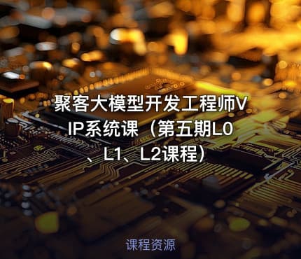 聚客大模型开发工程师VIP系统课（第五期L0、L1、L2课程）