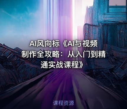 AI风向标《AI与视频制作全攻略：从入门到精通实战课程》