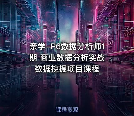 奈学-P6数据分析师1期 商业数据分析实战 数据挖掘项目课程