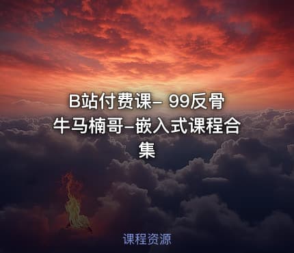 B站付费课- 99反骨牛马楠哥-嵌入式课程合集