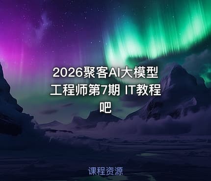 2026聚客AI大模型工程师第7期 IT教程吧