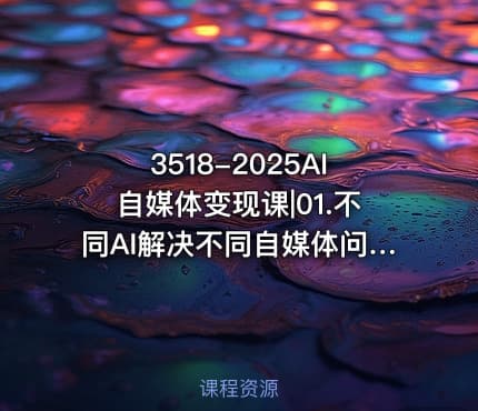 3518-2025AI自媒体变现课|01.不同AI解决不同自媒体问题