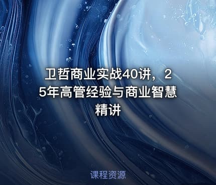 卫哲商业实战40讲，25年高管经验与商业智慧精讲