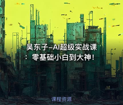 吴东子-AI超级实战课：零基础小白到大神！
