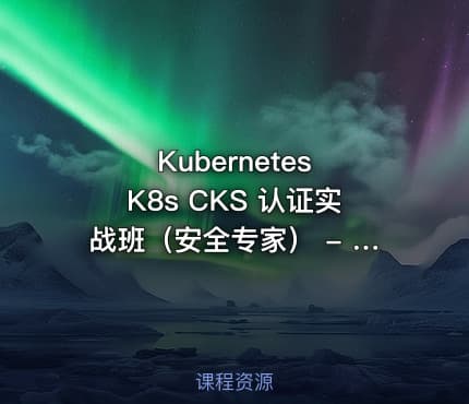 Kubernetes K8s CKS 认证实战班（安全专家） - 带源码课件