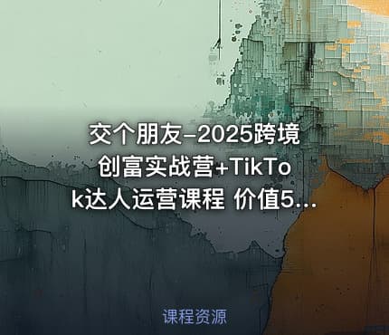 交个朋友-2025跨境创富实战营+TikTok达人运营课程 价值5980