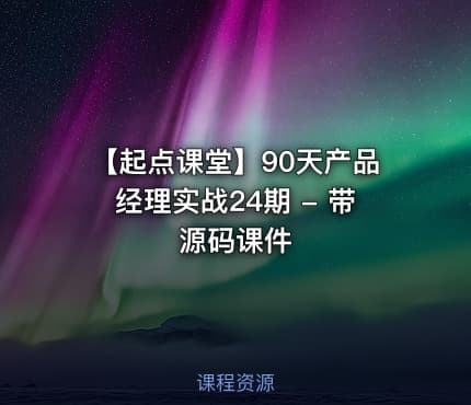 【起点课堂】90天产品经理实战24期 - 带源码课件