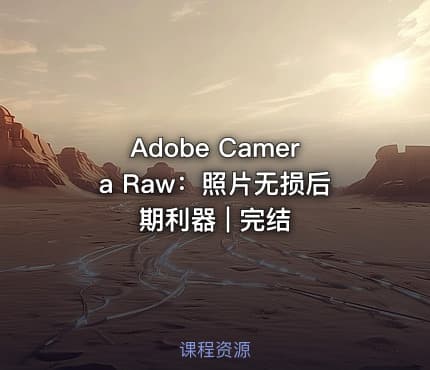 Adobe Camera Raw：照片无损后期利器 | 完结 - IT网课学习吧