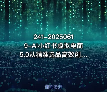 241-20250619-AI小红书虚拟电商5.0从精准选品高效创作到店铺运营的全链路实战课程月入1W更多资源