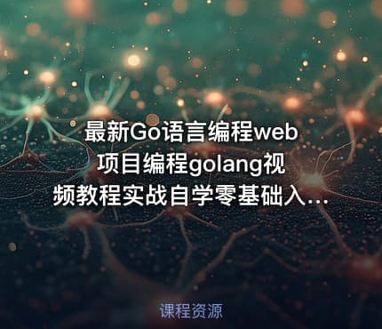 最新Go语言编程web项目编程golang视频教程实战自学零基础入门到精通