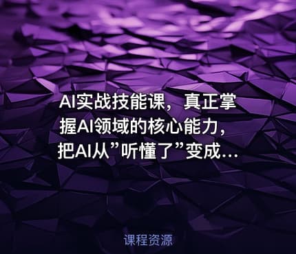AI实战技能课，真正掌握AI领域的核心能力，把AI从”听懂了”变成”能用，能做，能交付，能复用