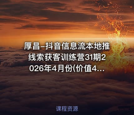 厚昌-抖音信息流本地推线索获客训练营31期2026年4月份(价值4980元)