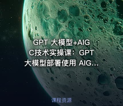 GPT 大模型+AIGC技术实操课：GPT 大模型部署使用 AIGC实战落地方案课程