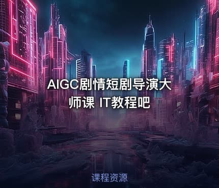 AIGC剧情短剧导演大师课 IT教程吧