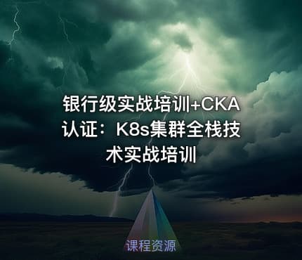 银行级实战培训+CKA认证：K8s集群全栈技术实战培训