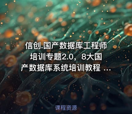 信创.国产数据库工程师培训专题2.0，8大国产数据库系统培训教程 价值3160元