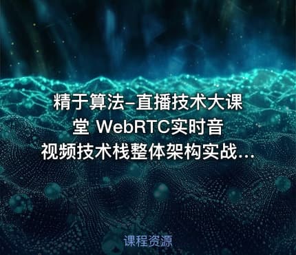 精于算法-直播技术大课堂 WebRTC实时音视频技术栈整体架构实战视频教程